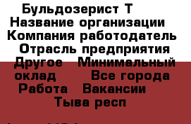 Бульдозерист Т-170 › Название организации ­ Компания-работодатель › Отрасль предприятия ­ Другое › Минимальный оклад ­ 1 - Все города Работа » Вакансии   . Тыва респ.